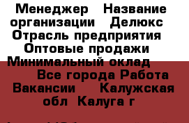 Менеджер › Название организации ­ Делюкс › Отрасль предприятия ­ Оптовые продажи › Минимальный оклад ­ 25 000 - Все города Работа » Вакансии   . Калужская обл.,Калуга г.